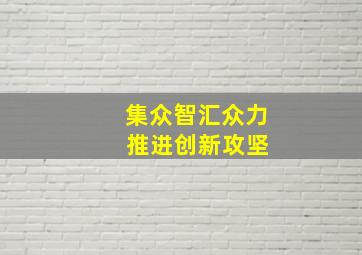 集众智汇众力 推进创新攻坚